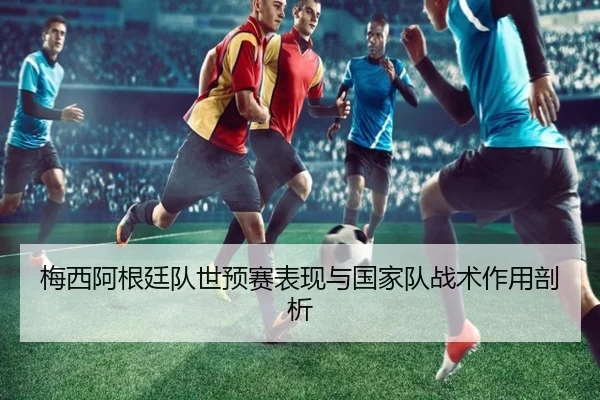 梅西阿根廷队世预赛表现与国家队战术作用剖析