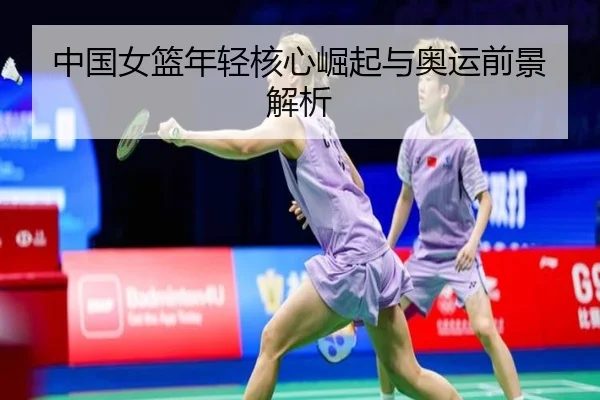 中国女篮年轻核心崛起与奥运前景解析