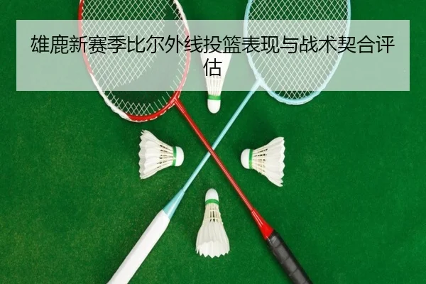 雄鹿新赛季比尔外线投篮表现与战术契合评估